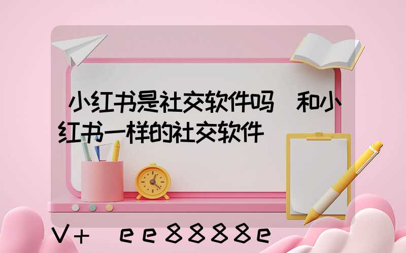小红书是社交软件吗(和小红书一样的社交软件)