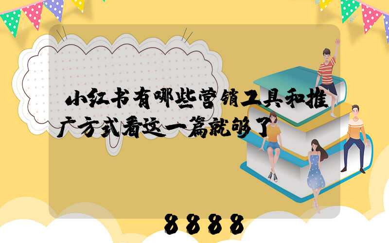 小红书有哪些营销工具和推广方式看这一篇就够了