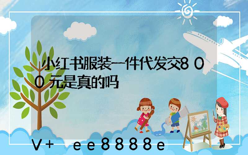 小红书服装一件代发交800元是真的吗