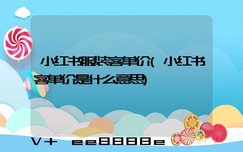 小红书服装客单价(小红书客单价是什么意思)