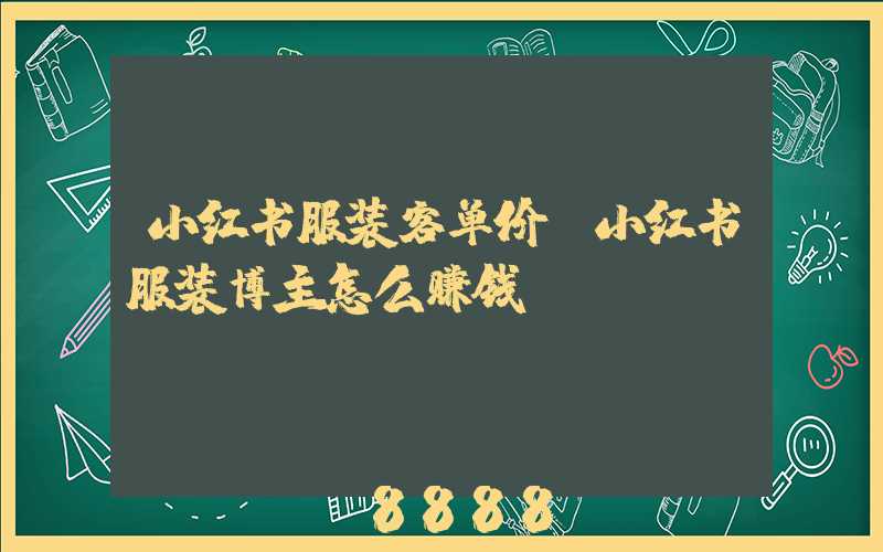 小红书服装客单价(小红书服装博主怎么赚钱)