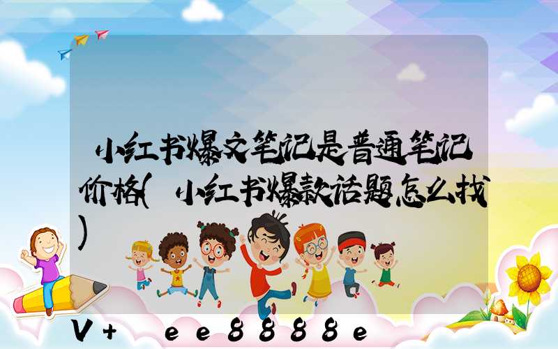 小红书爆文笔记是普通笔记价格(小红书爆款话题怎么找)