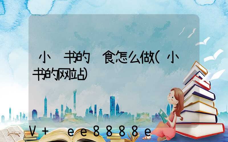 小红书的辅食怎么做(小红书的网站)