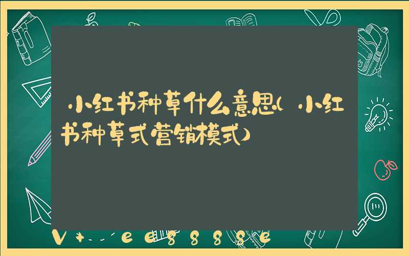 小红书种草什么意思(小红书种草式营销模式)