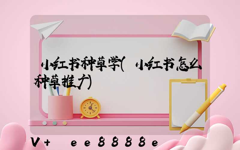 小红书种草学(小红书怎么种草推广)