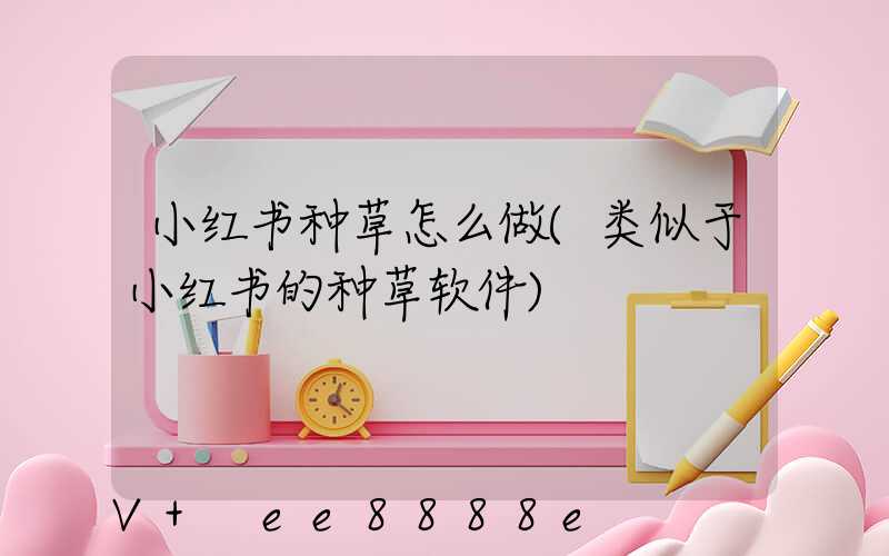 小红书种草怎么做(类似于小红书的种草软件)