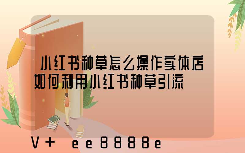 小红书种草怎么操作实体店如何利用小红书种草引流