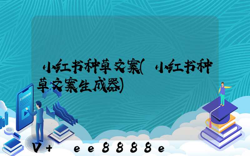 小红书种草文案(小红书种草文案生成器)