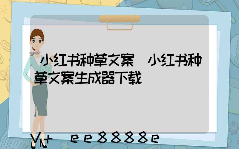 小红书种草文案(小红书种草文案生成器下载)