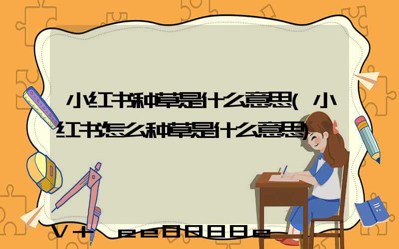 小红书种草是什么意思(小红书怎么种草是什么意思)