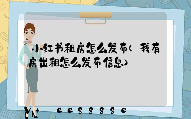 小红书租房怎么发布(我有房出租怎么发布信息)