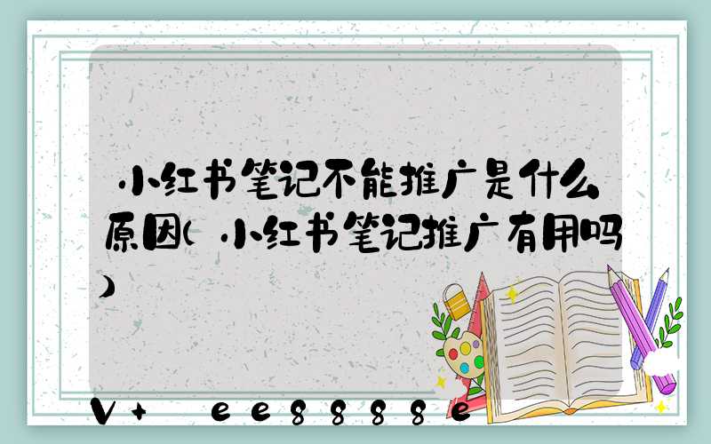 小红书笔记不能推广是什么原因(小红书笔记推广有用吗)