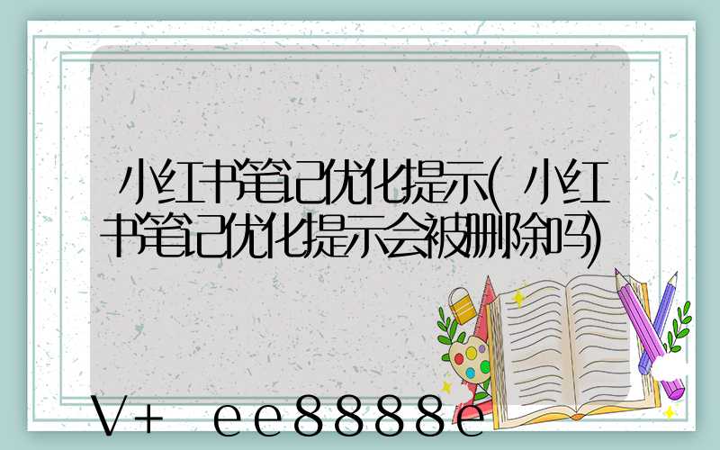 小红书笔记优化提示(小红书笔记优化提示会被删除吗)