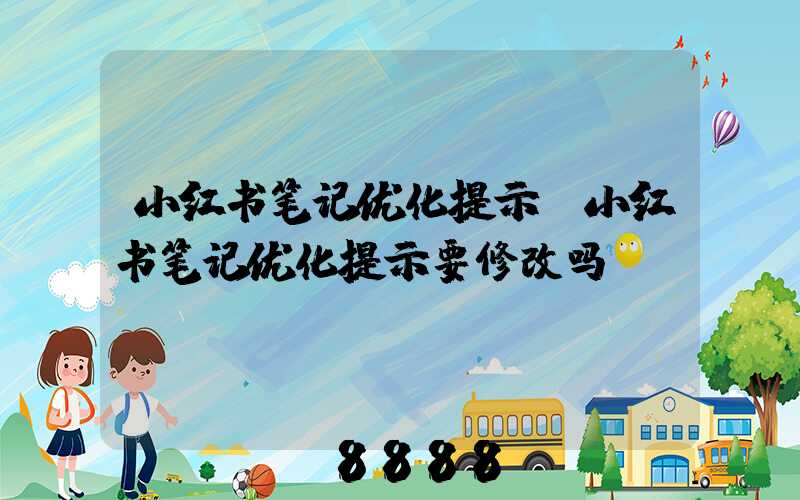 小红书笔记优化提示(小红书笔记优化提示要修改吗)