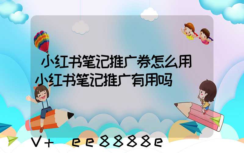 小红书笔记推广券怎么用(小红书笔记推广有用吗)