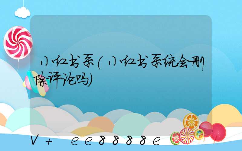 小红书系(小红书系统会删除评论吗)