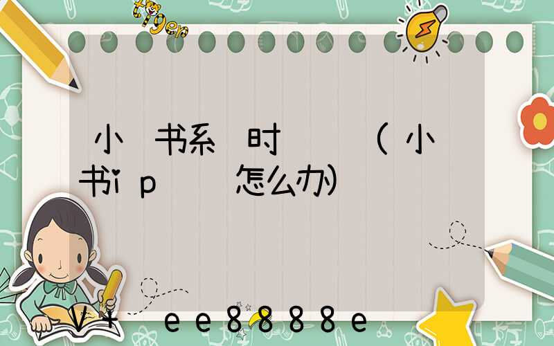 小红书系统时间错误(小红书ip错误怎么办)