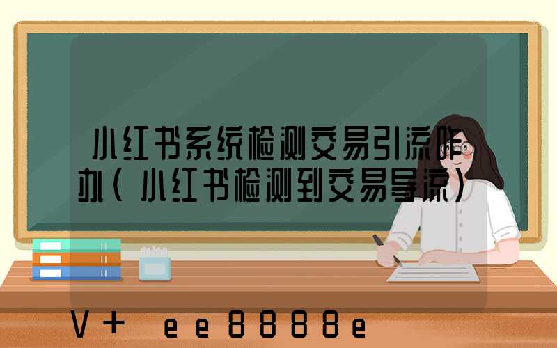 小红书系统检测交易引流咋办(小红书检测到交易导流)