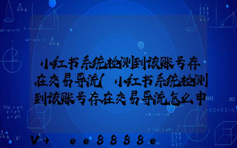 小红书系统检测到该账号存在交易导流(小红书系统检测到该账号存在交易导流怎么申诉)