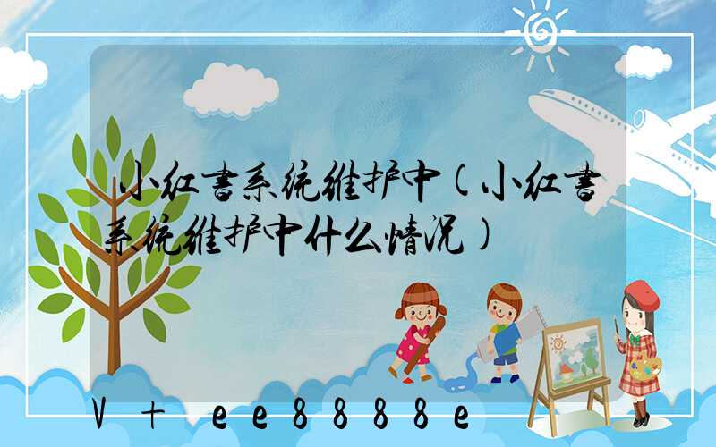 小红书系统维护中(小红书系统维护中什么情况)