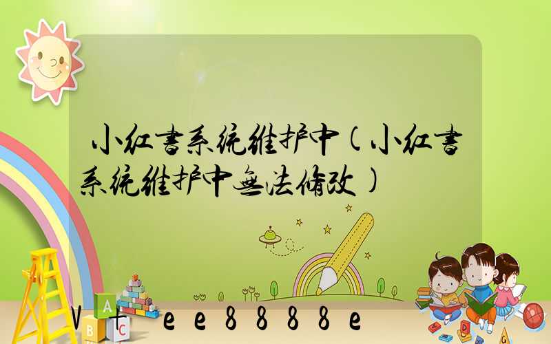 小红书系统维护中(小红书系统维护中无法修改)