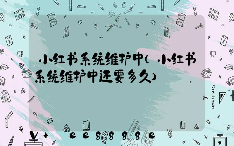 小红书系统维护中(小红书系统维护中还要多久)