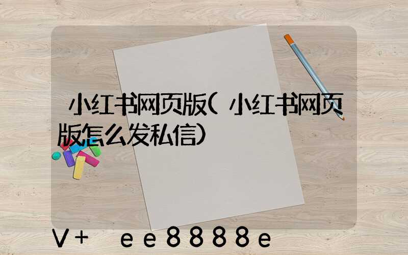 小红书网页版(小红书网页版怎么发私信)