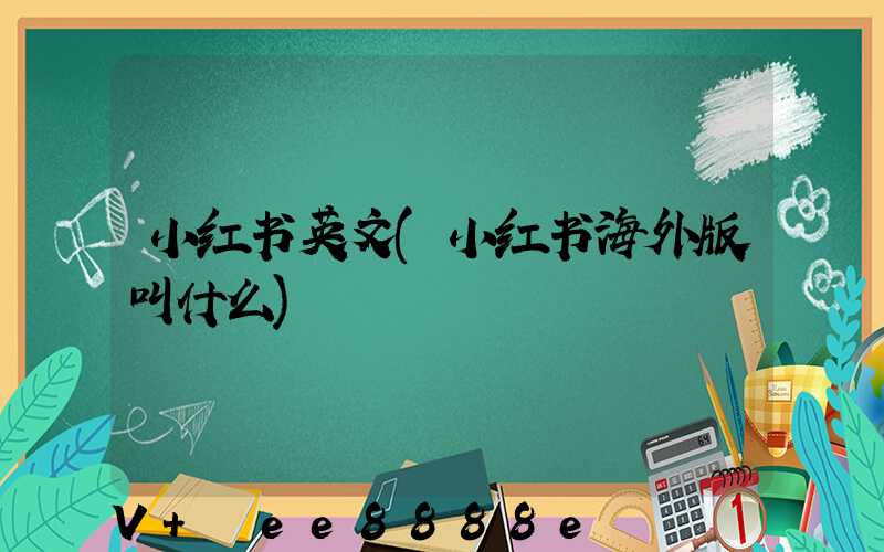 小红书英文(小红书海外版叫什么)