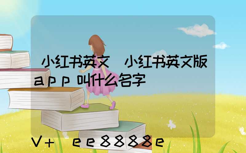 小红书英文(小红书英文版app叫什么名字)