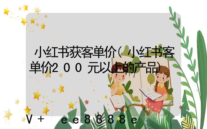 小红书获客单价(小红书客单价200元以上的产品)