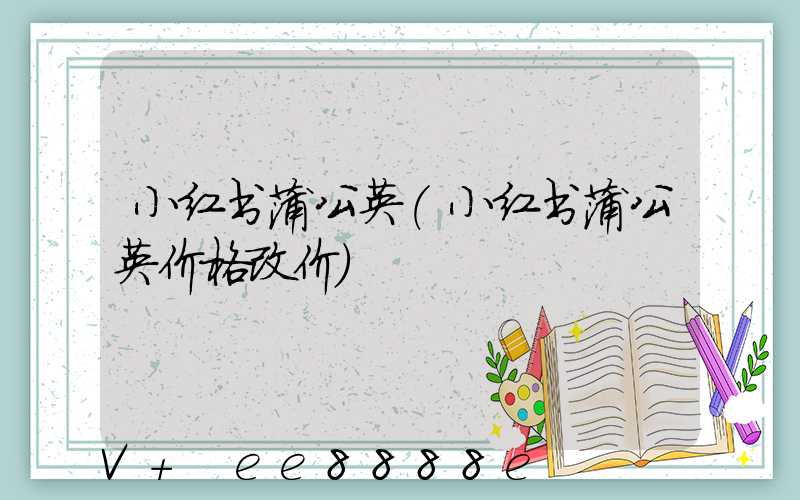 小红书蒲公英(小红书蒲公英价格改价)