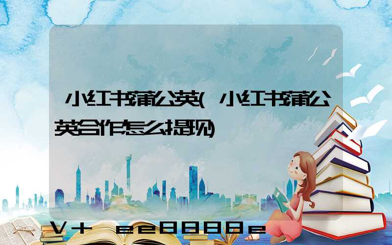 小红书蒲公英(小红书蒲公英合作怎么提现)