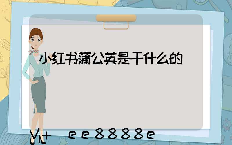 小红书蒲公英是干什么的