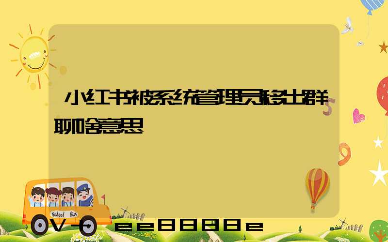 小红书被系统管理员移出群聊啥意思