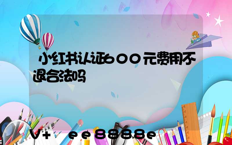 小红书认证600元费用不退合法吗