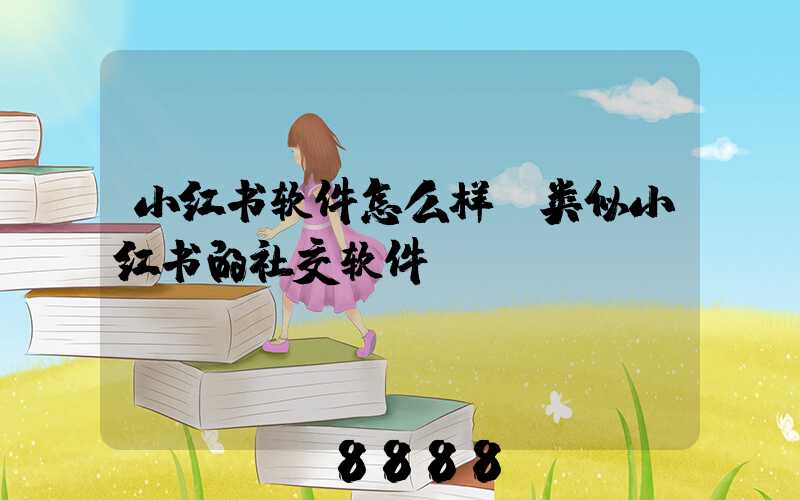 小红书软件怎么样(类似小红书的社交软件)