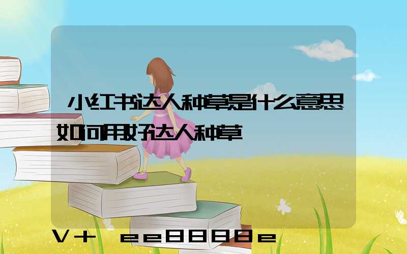 小红书达人种草是什么意思如何用好达人种草