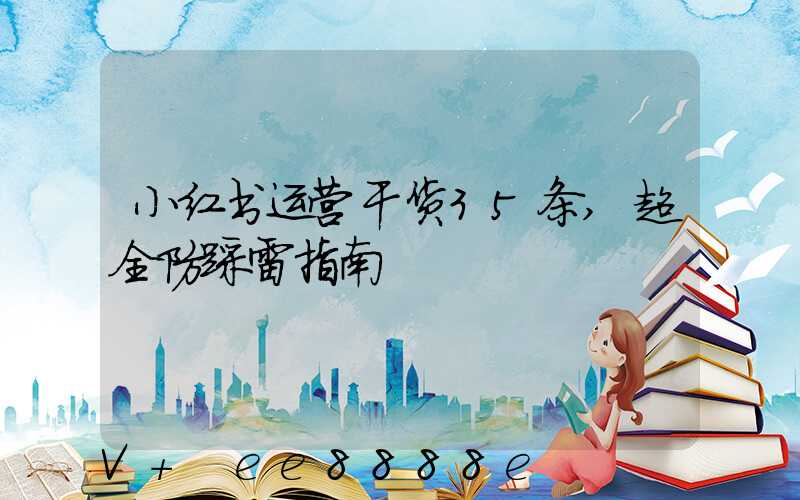 小红书运营干货35条,超全防踩雷指南