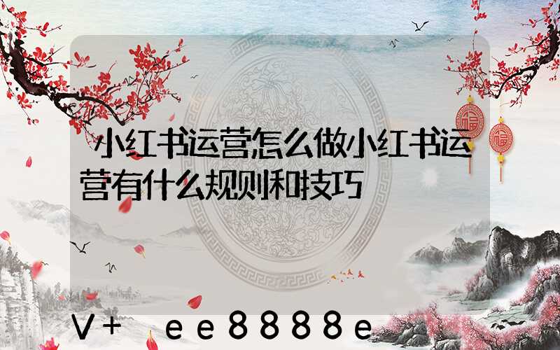 小红书运营怎么做小红书运营有什么规则和技巧