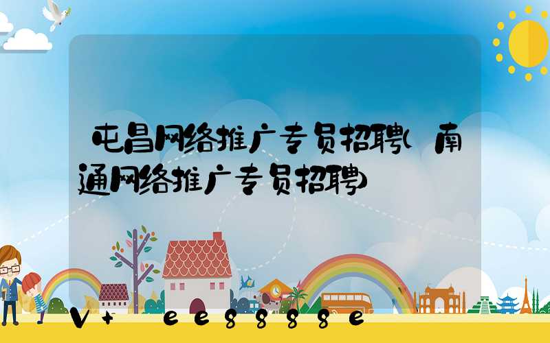 屯昌网络推广专员招聘(南通网络推广专员招聘)