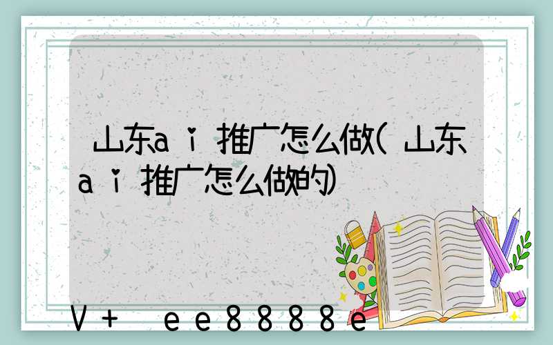山东ai推广怎么做(山东ai推广怎么做的)