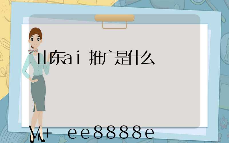 山东ai推广是什么