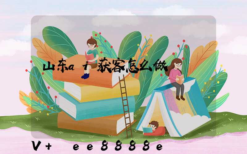 山东ai获客怎么做
