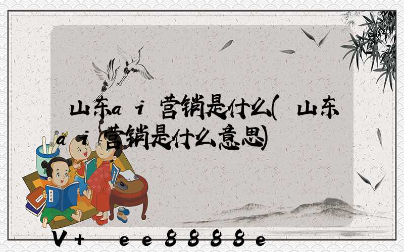 山东ai营销是什么(山东ai营销是什么意思)