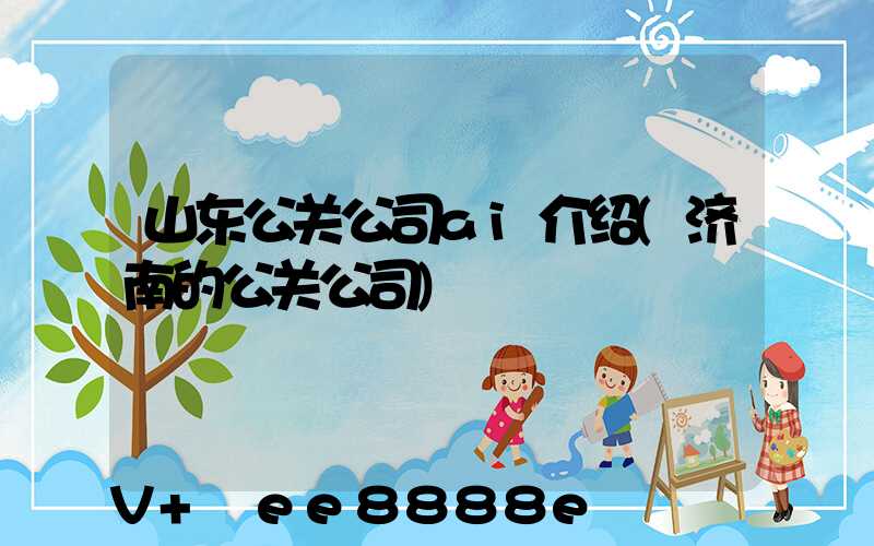 山东公关公司ai介绍(济南的公关公司)