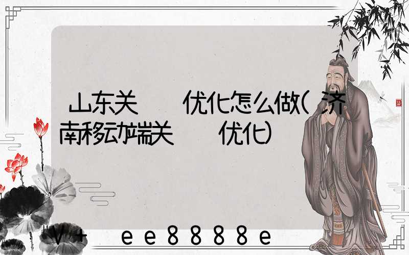 山东关键词优化怎么做(济南移动端关键词优化)
