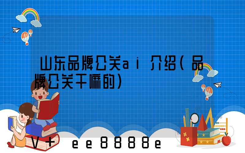 山东品牌公关ai介绍(品牌公关干嘛的)