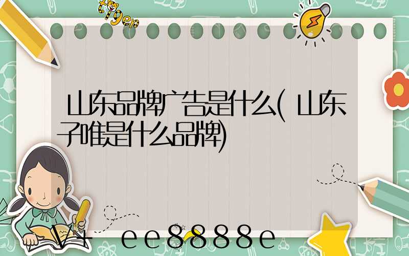 山东品牌广告是什么(山东子唯是什么品牌)