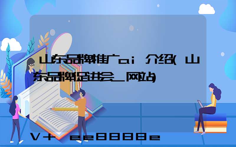 山东品牌推广ai介绍(山东品牌促进会_网站)