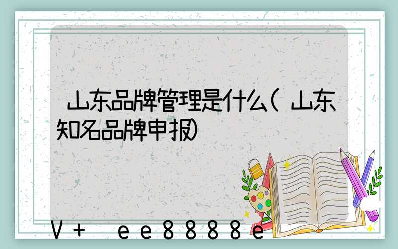 山东品牌管理是什么(山东知名品牌申报)